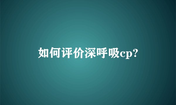 如何评价深呼吸cp?