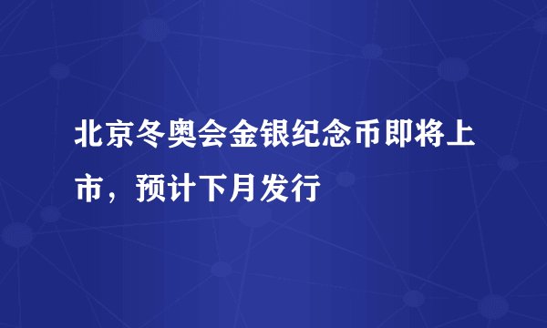 北京冬奥会金银纪念币即将上市，预计下月发行