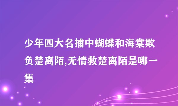 少年四大名捕中蝴蝶和海棠欺负楚离陌,无情救楚离陌是哪一集