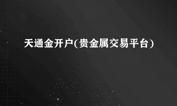 天通金开户(贵金属交易平台)