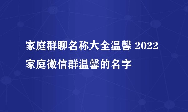 家庭群聊名称大全温馨 2022家庭微信群温馨的名字