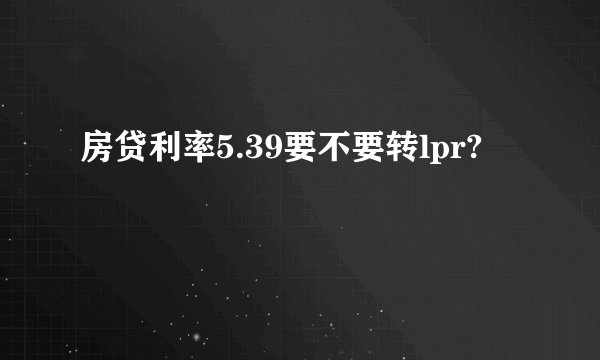 房贷利率5.39要不要转lpr?