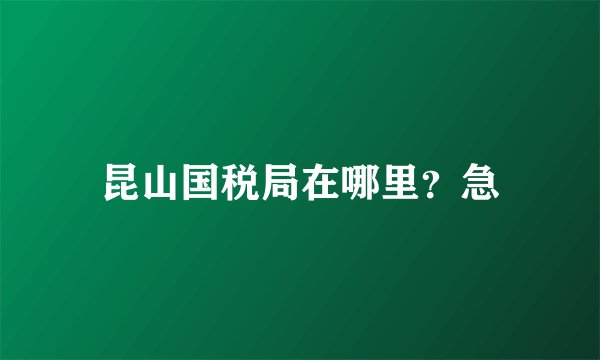 昆山国税局在哪里？急