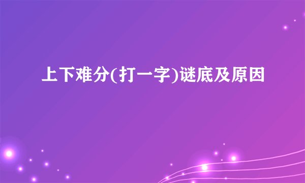 上下难分(打一字)谜底及原因