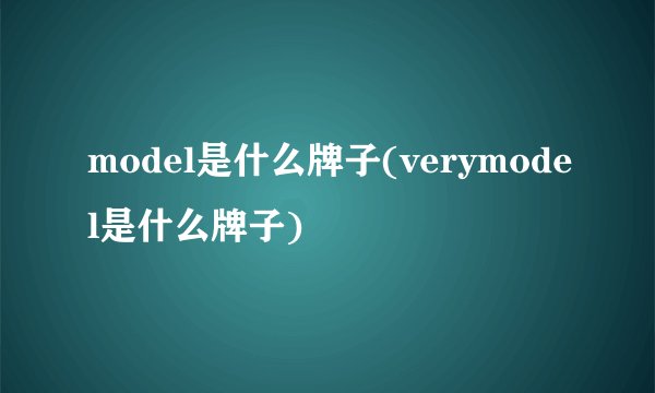 model是什么牌子(verymodel是什么牌子)