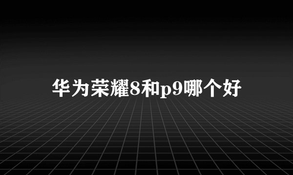 华为荣耀8和p9哪个好