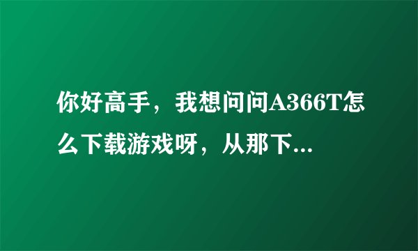 你好高手，我想问问A366T怎么下载游戏呀，从那下，怎么装，我是个智能机盲！？谢谢