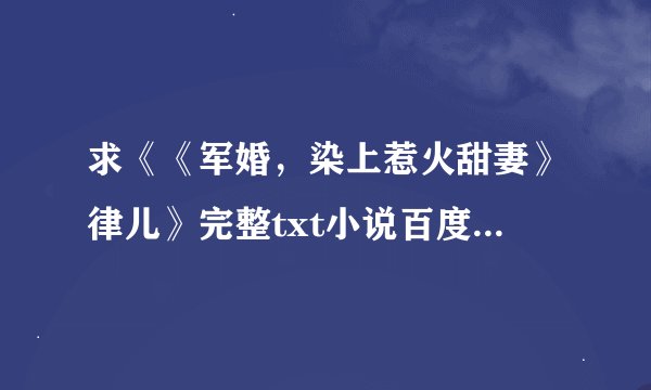 求《《军婚，染上惹火甜妻》律儿》完整txt小说百度网盘下载链接