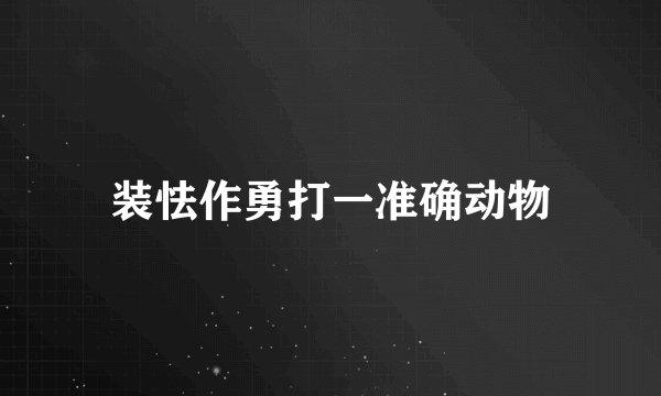 装怯作勇打一准确动物