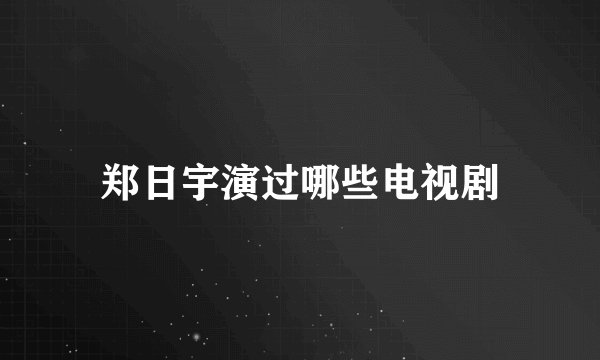 郑日宇演过哪些电视剧