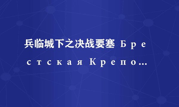 兵临城下之决战要塞 Брестская Крепость剧情介绍