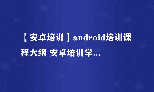 【安卓培训】android培训课程大纲 安卓培训学费多少钱