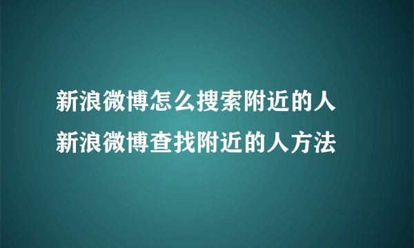 新浪微博怎么搜索附近的人 新浪微博查找附近的人方法