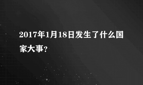 2017年1月18日发生了什么国家大事？