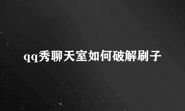 qq秀聊天室如何破解刷子