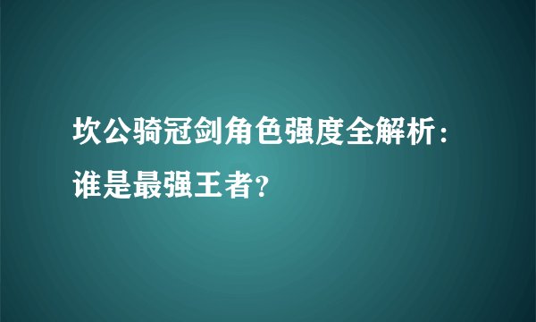 坎公骑冠剑角色强度全解析：谁是最强王者？