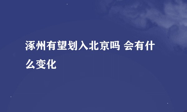 涿州有望划入北京吗 会有什么变化