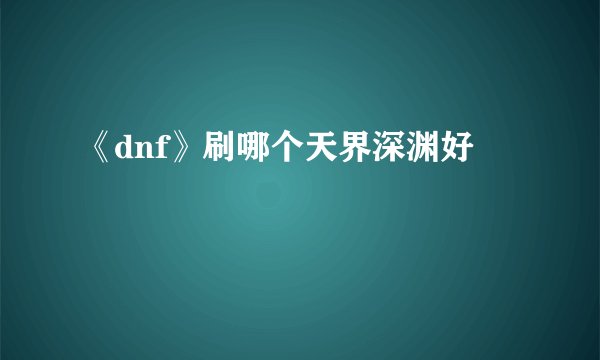 《dnf》刷哪个天界深渊好