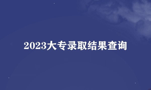 2023大专录取结果查询