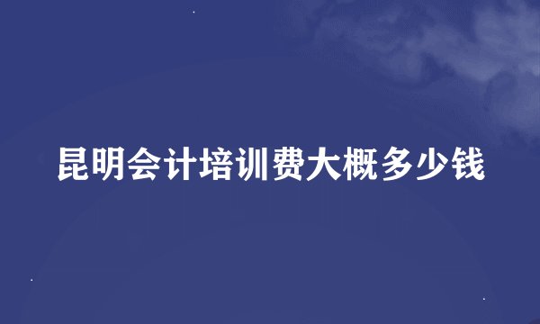 昆明会计培训费大概多少钱