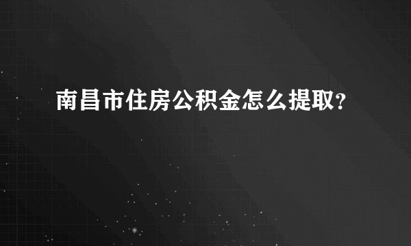 南昌市住房公积金怎么提取？
