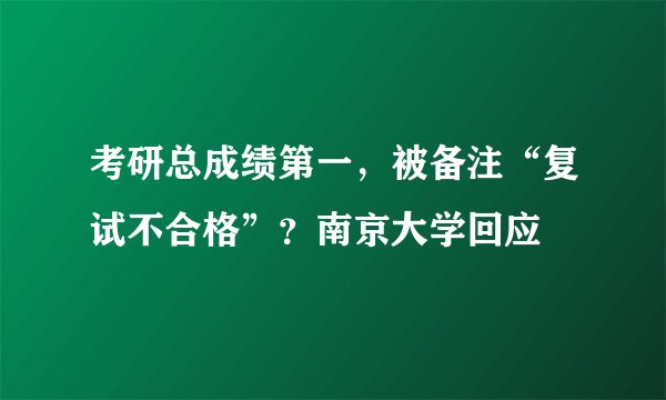 考研总成绩第一，被备注“复试不合格”？南京大学回应