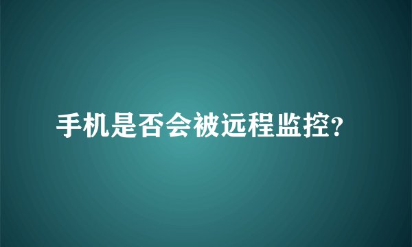 手机是否会被远程监控？
