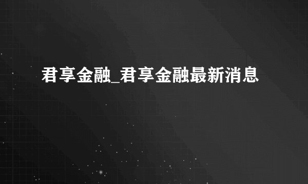 君享金融_君享金融最新消息