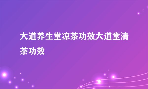 大道养生堂凉茶功效大道堂清茶功效