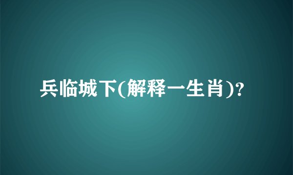 兵临城下(解释一生肖)？