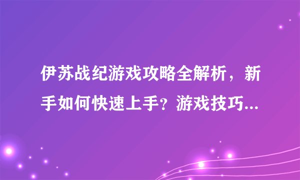 伊苏战纪游戏攻略全解析，新手如何快速上手？游戏技巧有哪些？