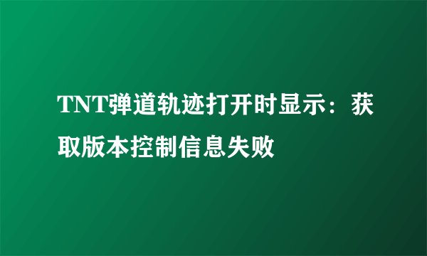 TNT弹道轨迹打开时显示：获取版本控制信息失败