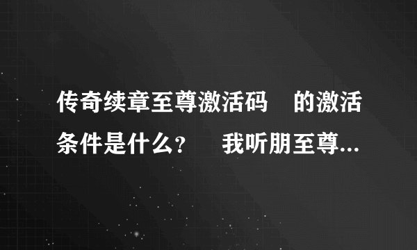传奇续章至尊激活码 的激活条件是什么？ 我听朋至尊码了，这是真的吗？