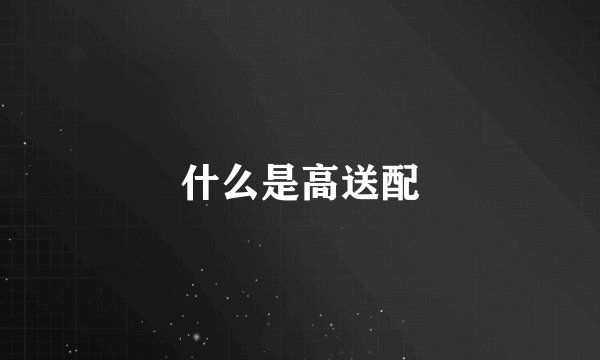 什么是高送配