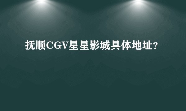 抚顺CGV星星影城具体地址？