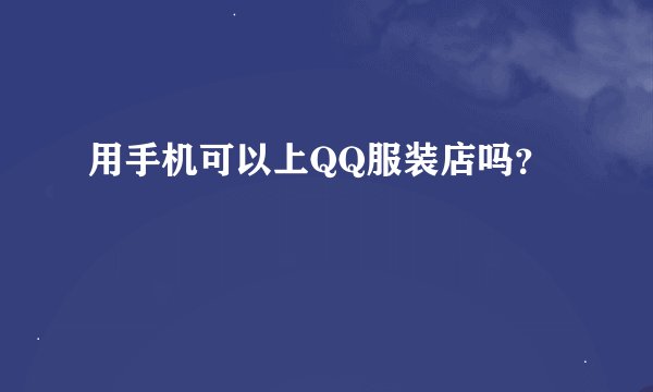 用手机可以上QQ服装店吗？