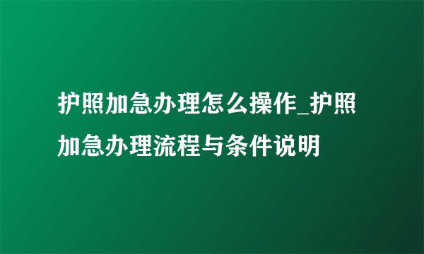 护照加急办理怎么操作_护照加急办理流程与条件说明
