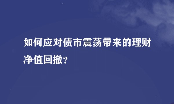如何应对债市震荡带来的理财净值回撤？