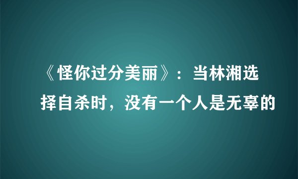 《怪你过分美丽》：当林湘选择自杀时，没有一个人是无辜的