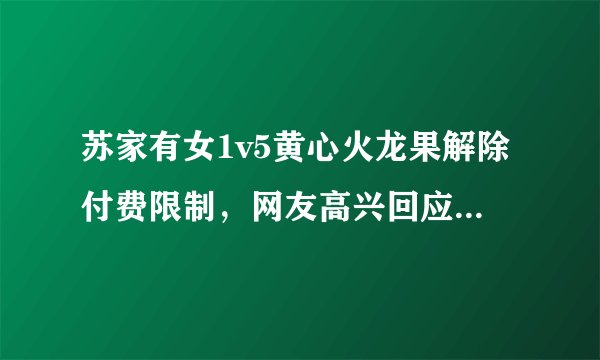 苏家有女1v5黄心火龙果解除付费限制，网友高兴回应：真贴心！