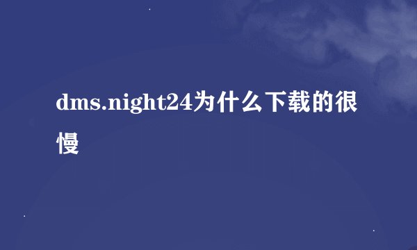 dms.night24为什么下载的很慢