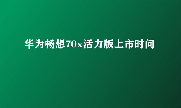 华为畅想70x活力版上市时间
