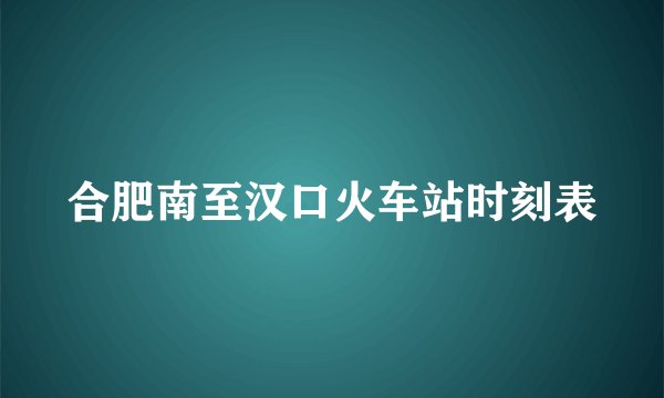 合肥南至汉口火车站时刻表