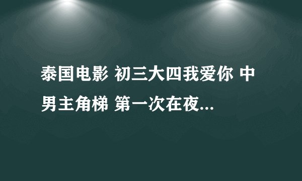 泰国电影 初三大四我爱你 中 男主角梯 第一次在夜店里的 夜店背景音乐是什么？！ .. 拜托各位 ，急需！！