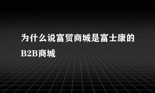 为什么说富贸商城是富士康的B2B商城