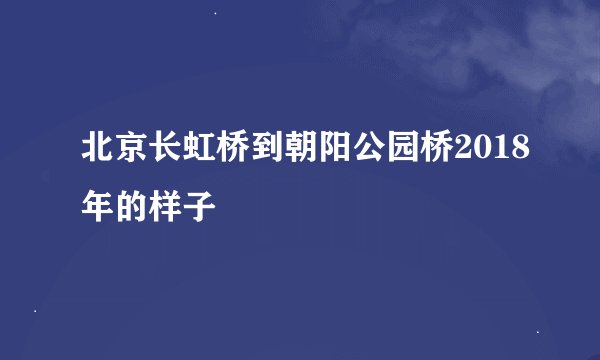 北京长虹桥到朝阳公园桥2018年的样子