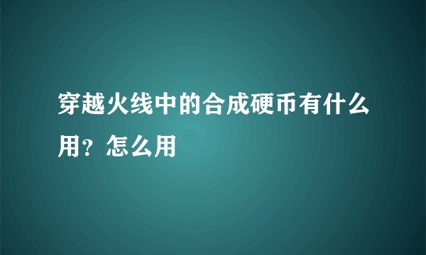 穿越火线中的合成硬币有什么用？怎么用