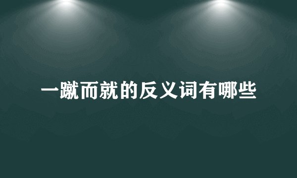 一蹴而就的反义词有哪些