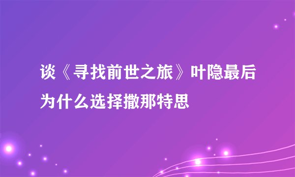 谈《寻找前世之旅》叶隐最后为什么选择撒那特思