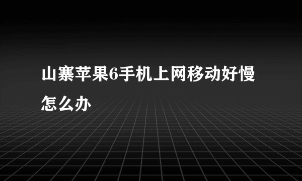 山寨苹果6手机上网移动好慢怎么办
